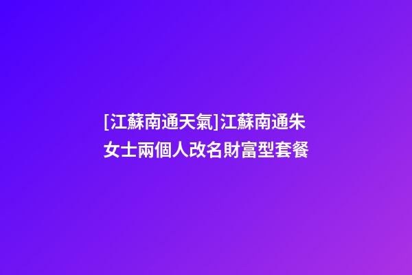 [江蘇南通天氣]江蘇南通朱女士兩個人改名財富型套餐-第1張-公司起名-玄機派